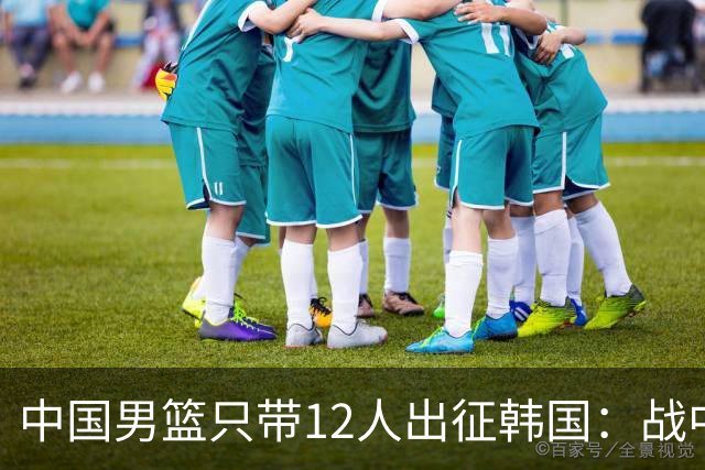 中国男篮只带12人出征韩国：战中国台北成生死战 剩9人回北京训练