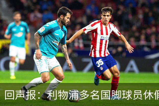 回声报：利物浦多名国脚球员休假，届时可能直接飞美国与球队会和