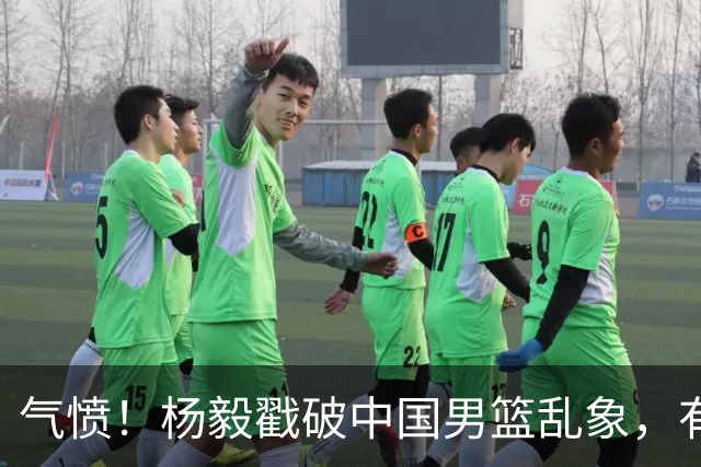 气愤！杨毅戳破中国男篮乱象，有球员装病拒绝国家队，是谁很明朗