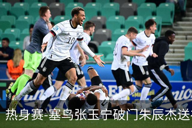 热身赛-塞鸟张玉宁破门朱辰杰送礼 国足2-1客胜新加坡
