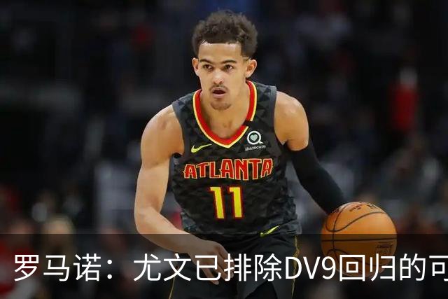罗马诺：尤文已排除DV9回归的可能 没在谈坎比亚索和弗拉泰西互换