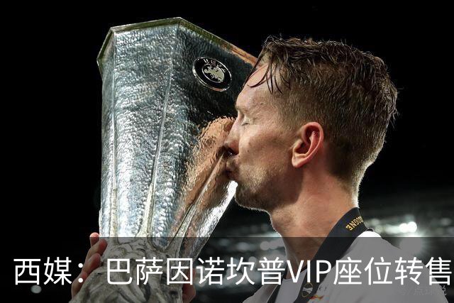 西媒：巴萨因诺坎普VIP座位转售又进账1400万欧元